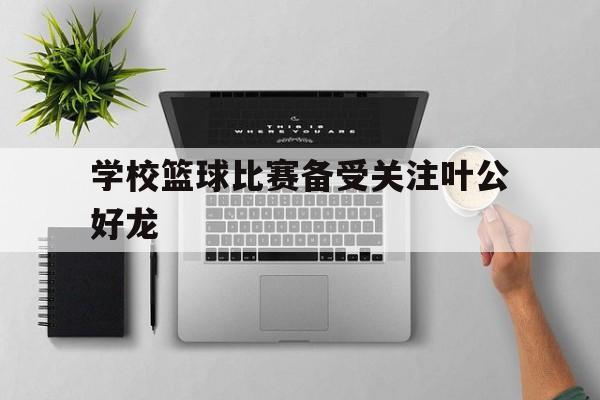 -包含学校篮球比赛备受关注叶公好龙的词条
